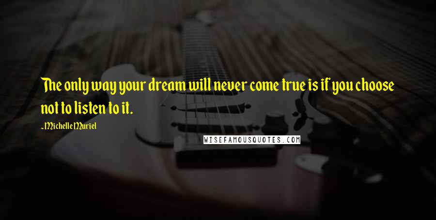 Michelle Muriel Quotes: The only way your dream will never come true is if you choose not to listen to it.