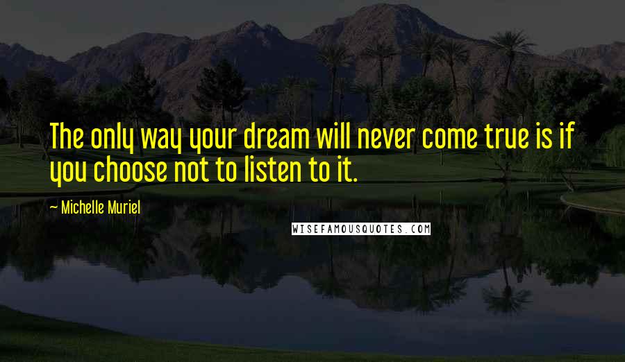 Michelle Muriel Quotes: The only way your dream will never come true is if you choose not to listen to it.