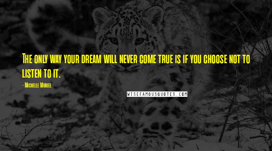 Michelle Muriel Quotes: The only way your dream will never come true is if you choose not to listen to it.