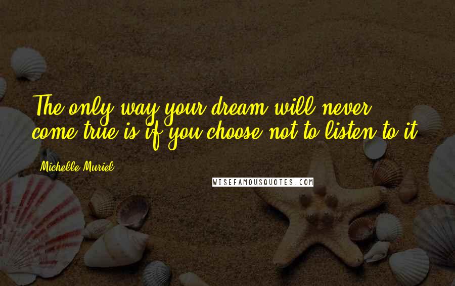 Michelle Muriel Quotes: The only way your dream will never come true is if you choose not to listen to it.
