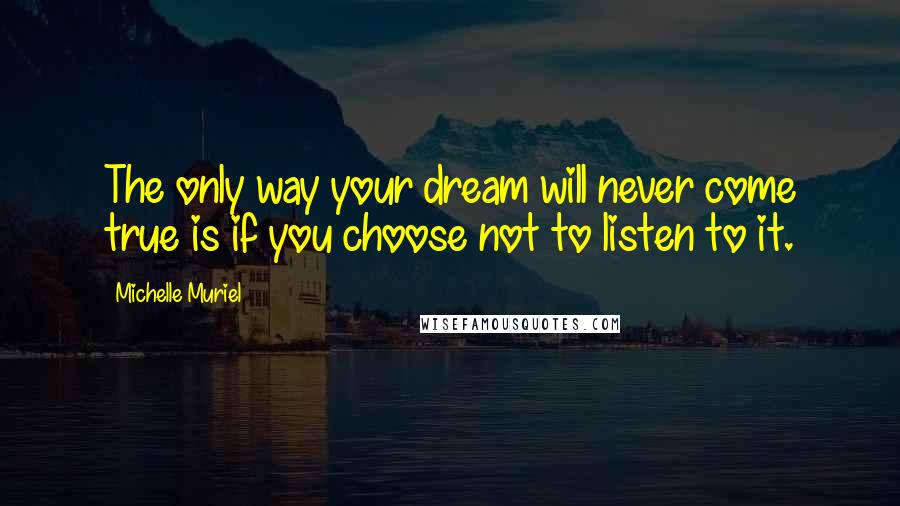 Michelle Muriel Quotes: The only way your dream will never come true is if you choose not to listen to it.
