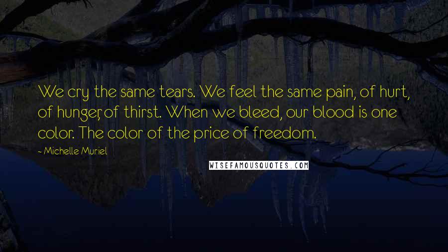 Michelle Muriel Quotes: We cry the same tears. We feel the same pain, of hurt, of hunger, of thirst. When we bleed, our blood is one color. The color of the price of freedom.