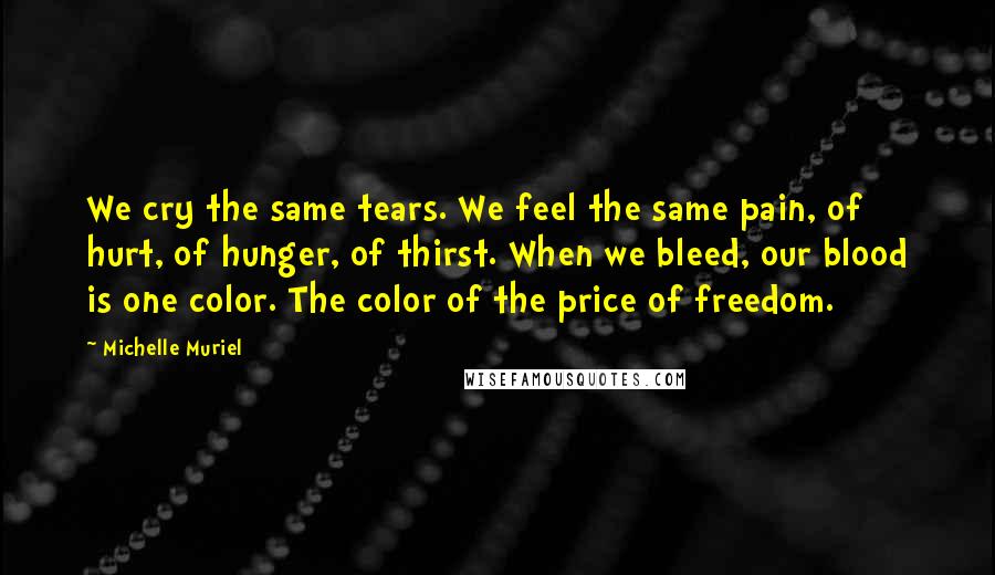 Michelle Muriel Quotes: We cry the same tears. We feel the same pain, of hurt, of hunger, of thirst. When we bleed, our blood is one color. The color of the price of freedom.