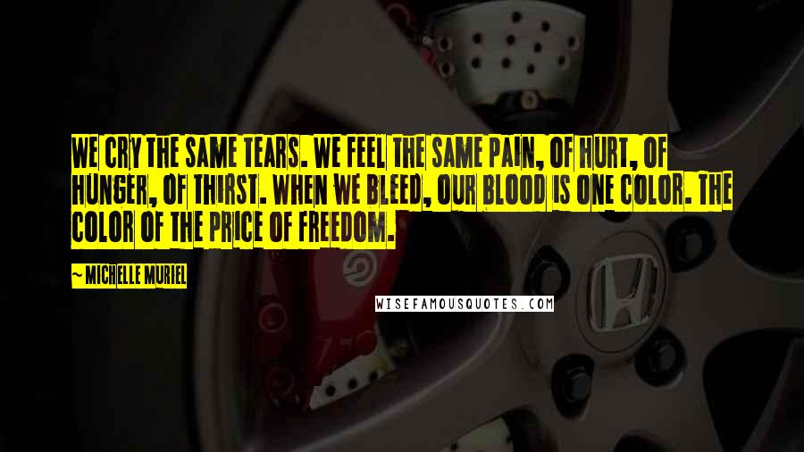 Michelle Muriel Quotes: We cry the same tears. We feel the same pain, of hurt, of hunger, of thirst. When we bleed, our blood is one color. The color of the price of freedom.