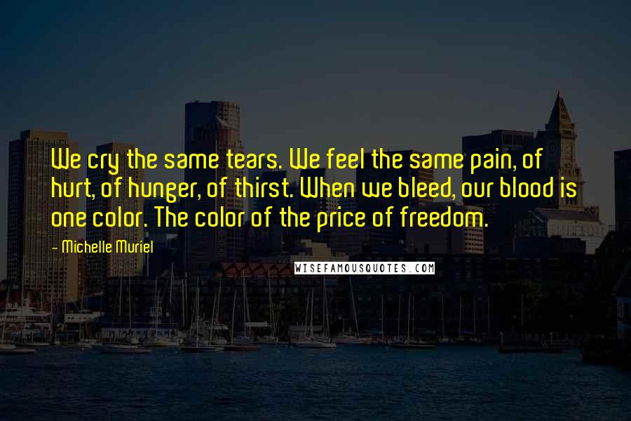 Michelle Muriel Quotes: We cry the same tears. We feel the same pain, of hurt, of hunger, of thirst. When we bleed, our blood is one color. The color of the price of freedom.