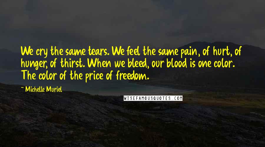 Michelle Muriel Quotes: We cry the same tears. We feel the same pain, of hurt, of hunger, of thirst. When we bleed, our blood is one color. The color of the price of freedom.