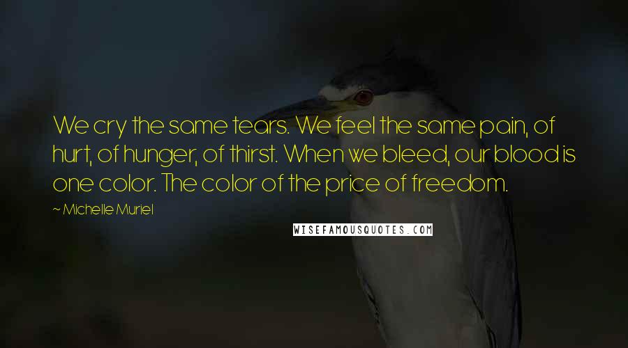 Michelle Muriel Quotes: We cry the same tears. We feel the same pain, of hurt, of hunger, of thirst. When we bleed, our blood is one color. The color of the price of freedom.