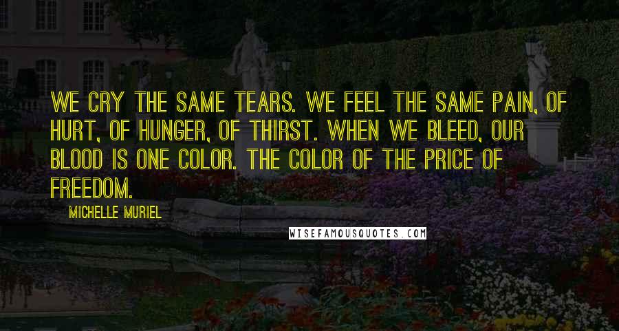 Michelle Muriel Quotes: We cry the same tears. We feel the same pain, of hurt, of hunger, of thirst. When we bleed, our blood is one color. The color of the price of freedom.