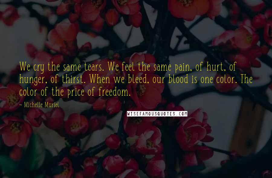 Michelle Muriel Quotes: We cry the same tears. We feel the same pain, of hurt, of hunger, of thirst. When we bleed, our blood is one color. The color of the price of freedom.