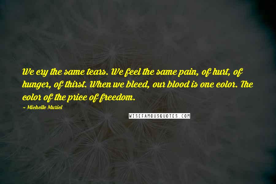 Michelle Muriel Quotes: We cry the same tears. We feel the same pain, of hurt, of hunger, of thirst. When we bleed, our blood is one color. The color of the price of freedom.