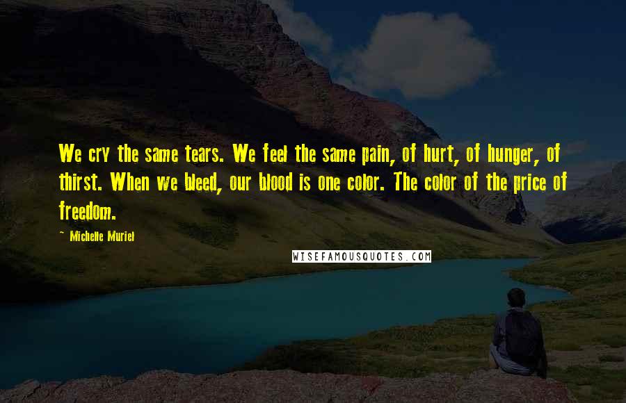 Michelle Muriel Quotes: We cry the same tears. We feel the same pain, of hurt, of hunger, of thirst. When we bleed, our blood is one color. The color of the price of freedom.