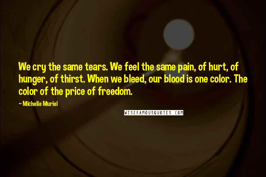 Michelle Muriel Quotes: We cry the same tears. We feel the same pain, of hurt, of hunger, of thirst. When we bleed, our blood is one color. The color of the price of freedom.