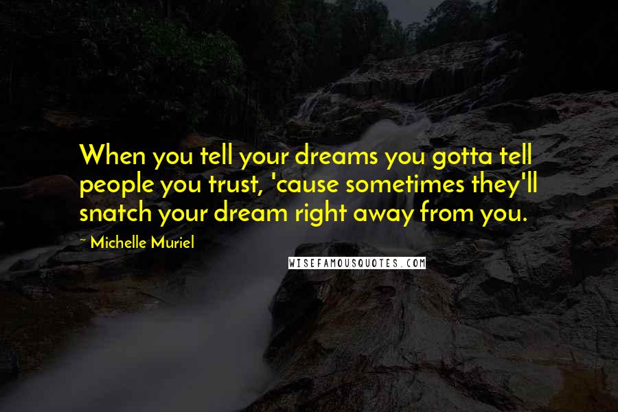 Michelle Muriel Quotes: When you tell your dreams you gotta tell people you trust, 'cause sometimes they'll snatch your dream right away from you.