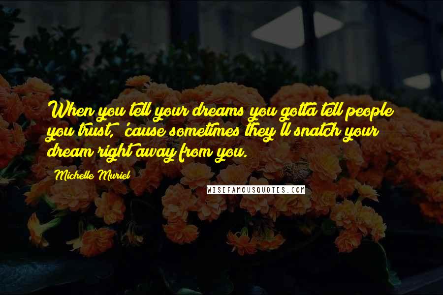 Michelle Muriel Quotes: When you tell your dreams you gotta tell people you trust, 'cause sometimes they'll snatch your dream right away from you.