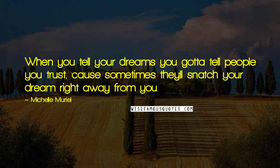 Michelle Muriel Quotes: When you tell your dreams you gotta tell people you trust, 'cause sometimes they'll snatch your dream right away from you.