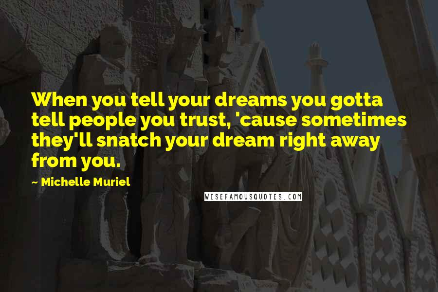Michelle Muriel Quotes: When you tell your dreams you gotta tell people you trust, 'cause sometimes they'll snatch your dream right away from you.