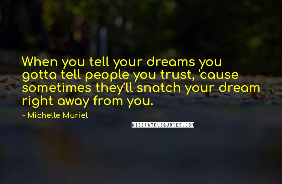 Michelle Muriel Quotes: When you tell your dreams you gotta tell people you trust, 'cause sometimes they'll snatch your dream right away from you.