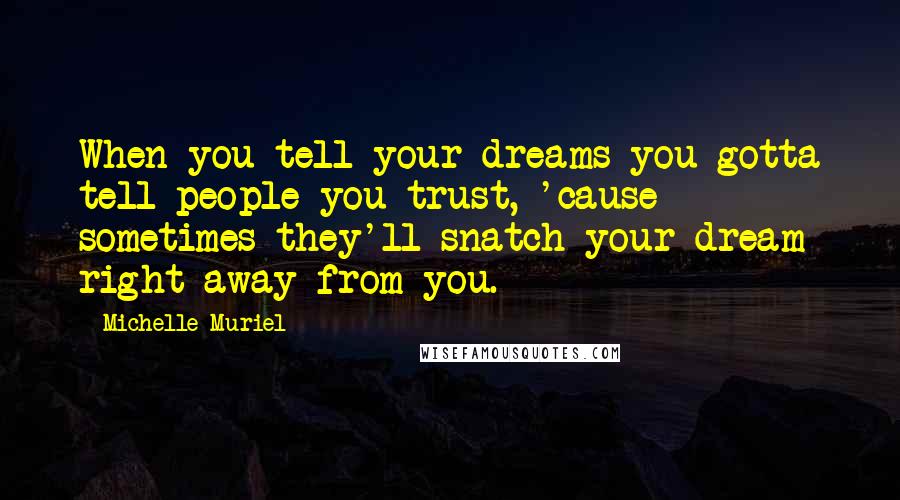 Michelle Muriel Quotes: When you tell your dreams you gotta tell people you trust, 'cause sometimes they'll snatch your dream right away from you.