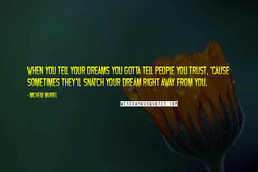 Michelle Muriel Quotes: When you tell your dreams you gotta tell people you trust, 'cause sometimes they'll snatch your dream right away from you.