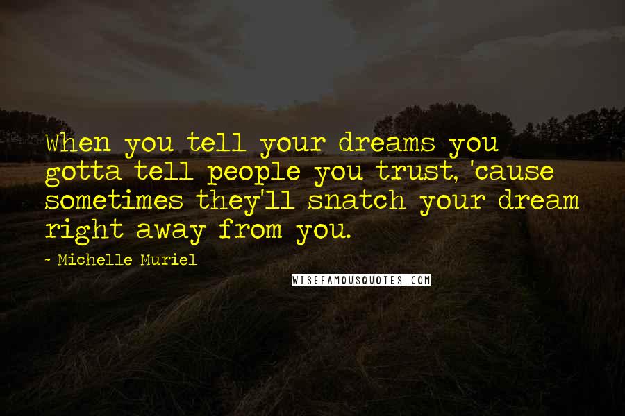 Michelle Muriel Quotes: When you tell your dreams you gotta tell people you trust, 'cause sometimes they'll snatch your dream right away from you.