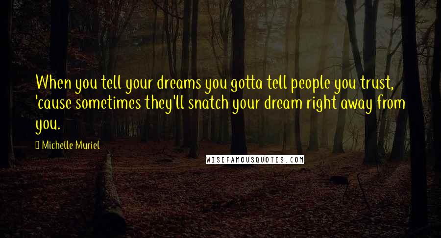 Michelle Muriel Quotes: When you tell your dreams you gotta tell people you trust, 'cause sometimes they'll snatch your dream right away from you.