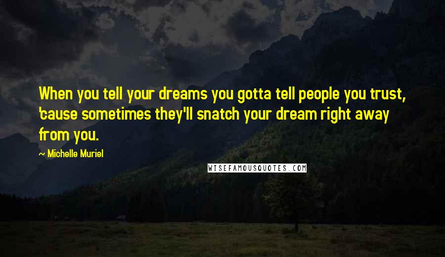 Michelle Muriel Quotes: When you tell your dreams you gotta tell people you trust, 'cause sometimes they'll snatch your dream right away from you.