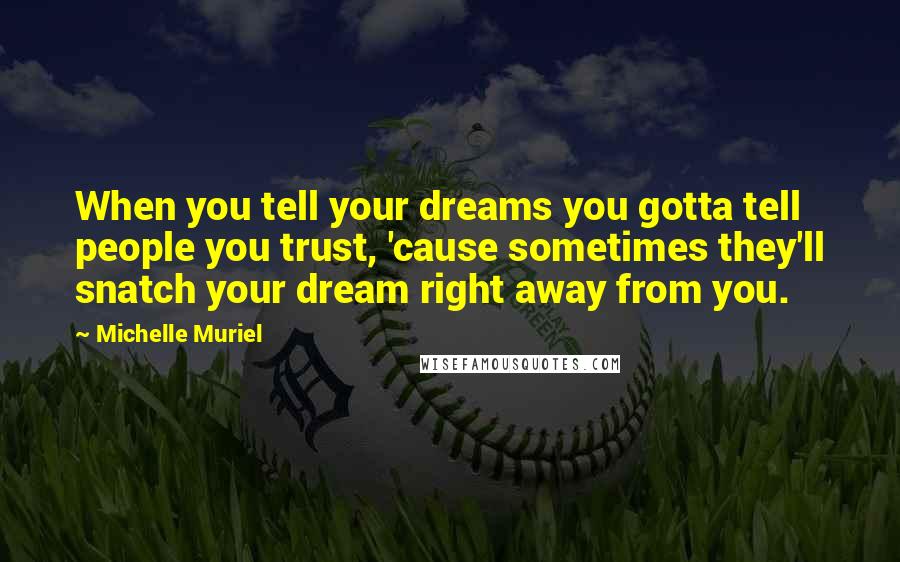 Michelle Muriel Quotes: When you tell your dreams you gotta tell people you trust, 'cause sometimes they'll snatch your dream right away from you.