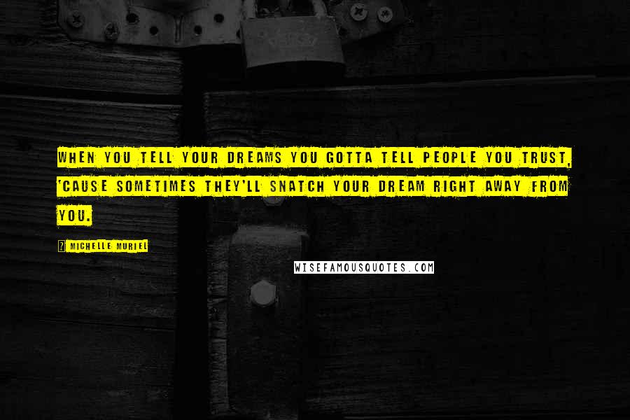 Michelle Muriel Quotes: When you tell your dreams you gotta tell people you trust, 'cause sometimes they'll snatch your dream right away from you.