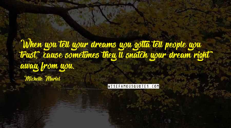 Michelle Muriel Quotes: When you tell your dreams you gotta tell people you trust, 'cause sometimes they'll snatch your dream right away from you.