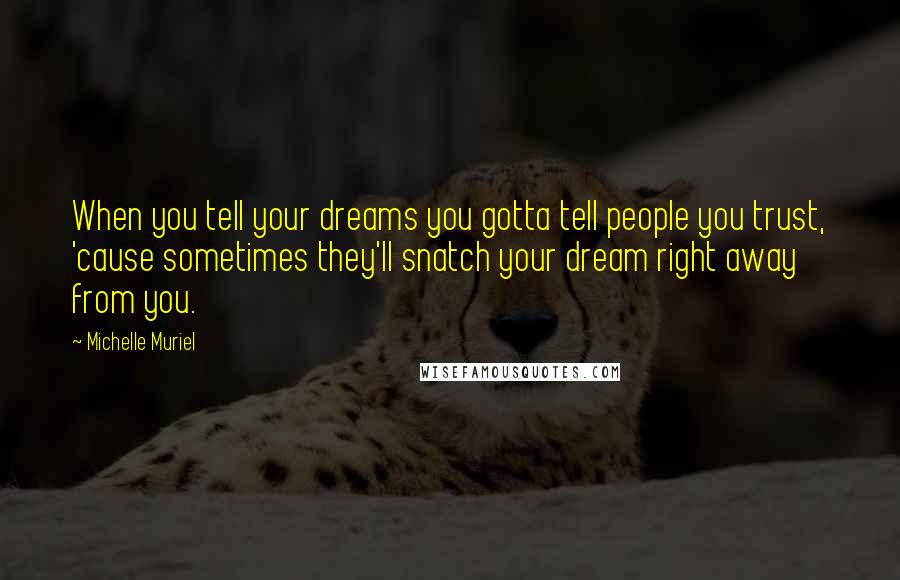 Michelle Muriel Quotes: When you tell your dreams you gotta tell people you trust, 'cause sometimes they'll snatch your dream right away from you.