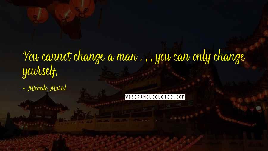 Michelle Muriel Quotes: You cannot change a man . . . you can only change yourself.