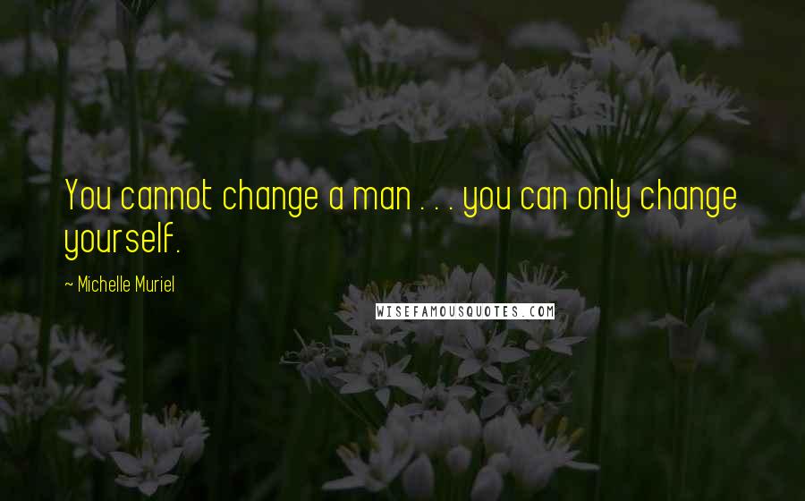 Michelle Muriel Quotes: You cannot change a man . . . you can only change yourself.