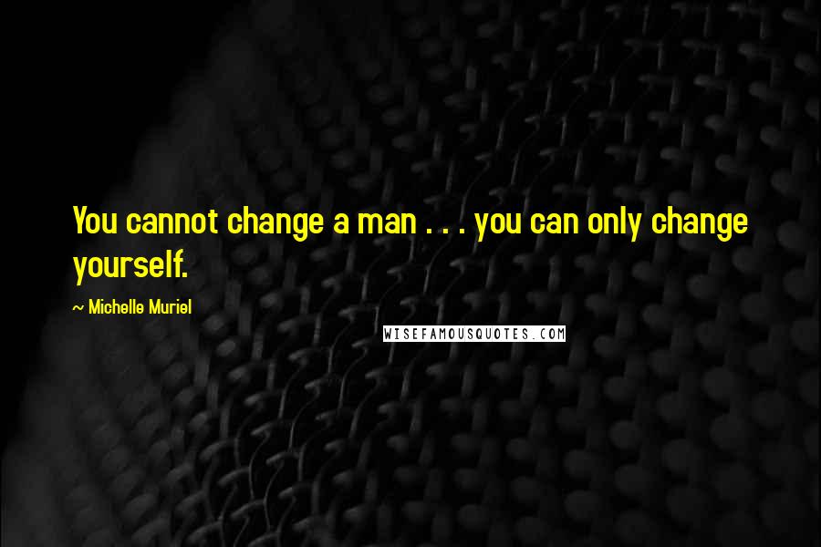 Michelle Muriel Quotes: You cannot change a man . . . you can only change yourself.