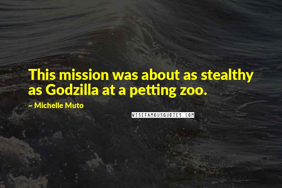 Michelle Muto Quotes: This mission was about as stealthy as Godzilla at a petting zoo.