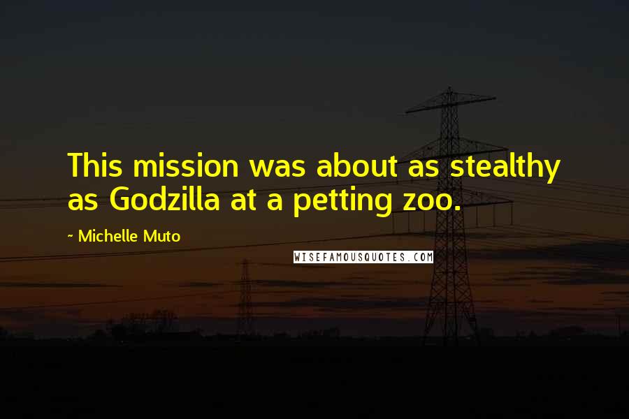 Michelle Muto Quotes: This mission was about as stealthy as Godzilla at a petting zoo.