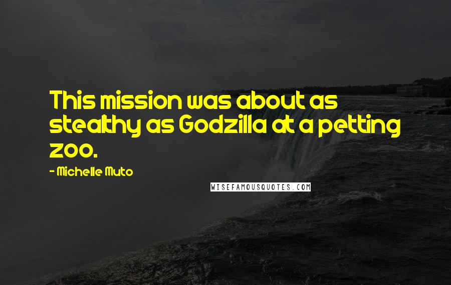 Michelle Muto Quotes: This mission was about as stealthy as Godzilla at a petting zoo.