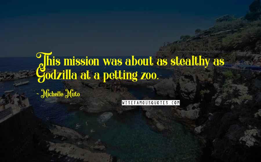 Michelle Muto Quotes: This mission was about as stealthy as Godzilla at a petting zoo.