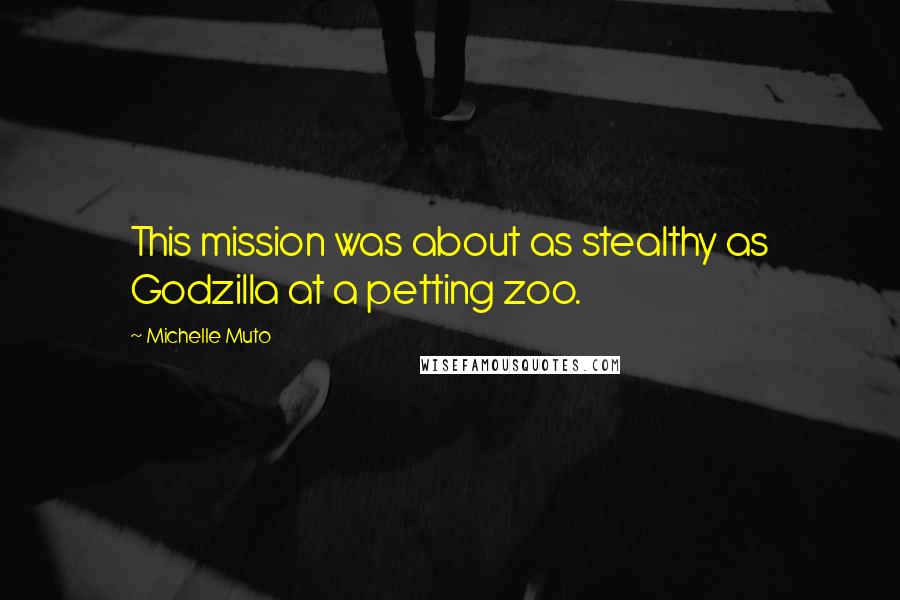 Michelle Muto Quotes: This mission was about as stealthy as Godzilla at a petting zoo.