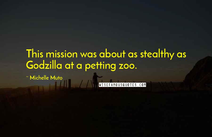 Michelle Muto Quotes: This mission was about as stealthy as Godzilla at a petting zoo.