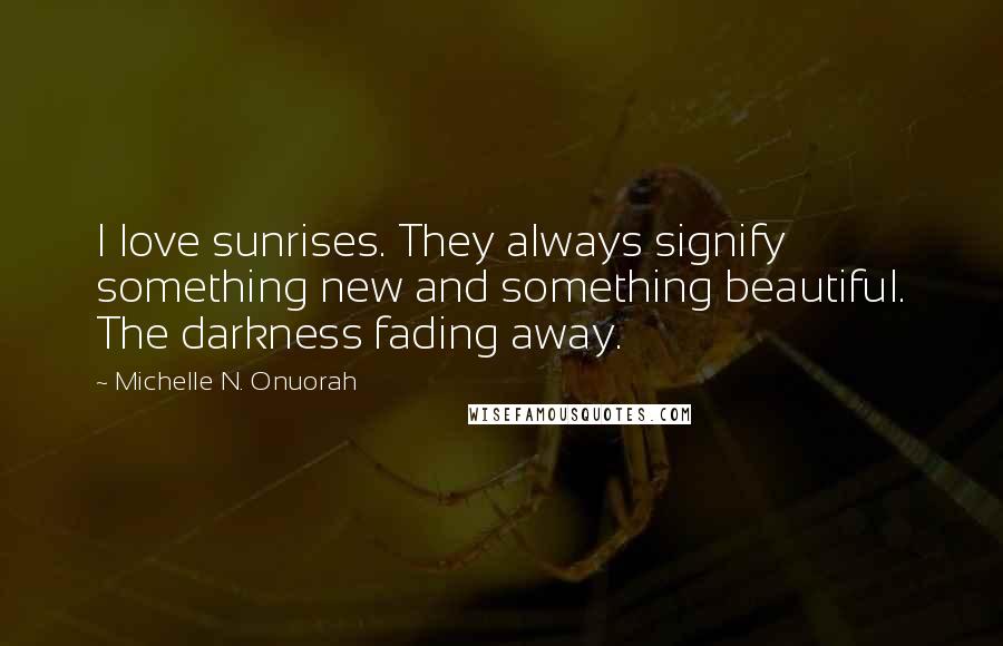 Michelle N. Onuorah Quotes: I love sunrises. They always signify something new and something beautiful. The darkness fading away.