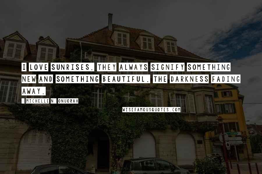 Michelle N. Onuorah Quotes: I love sunrises. They always signify something new and something beautiful. The darkness fading away.