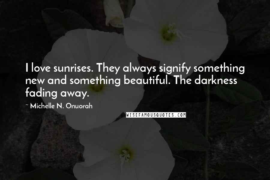 Michelle N. Onuorah Quotes: I love sunrises. They always signify something new and something beautiful. The darkness fading away.