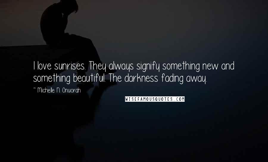 Michelle N. Onuorah Quotes: I love sunrises. They always signify something new and something beautiful. The darkness fading away.