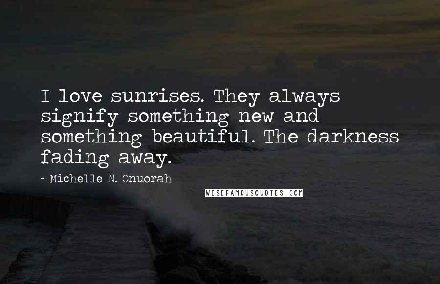 Michelle N. Onuorah Quotes: I love sunrises. They always signify something new and something beautiful. The darkness fading away.