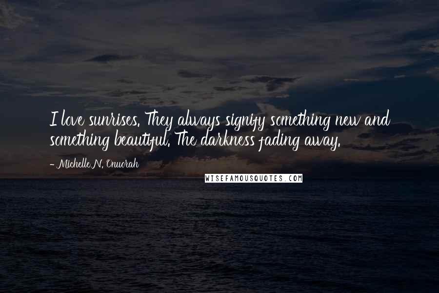 Michelle N. Onuorah Quotes: I love sunrises. They always signify something new and something beautiful. The darkness fading away.