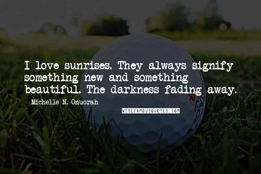 Michelle N. Onuorah Quotes: I love sunrises. They always signify something new and something beautiful. The darkness fading away.