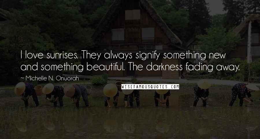 Michelle N. Onuorah Quotes: I love sunrises. They always signify something new and something beautiful. The darkness fading away.