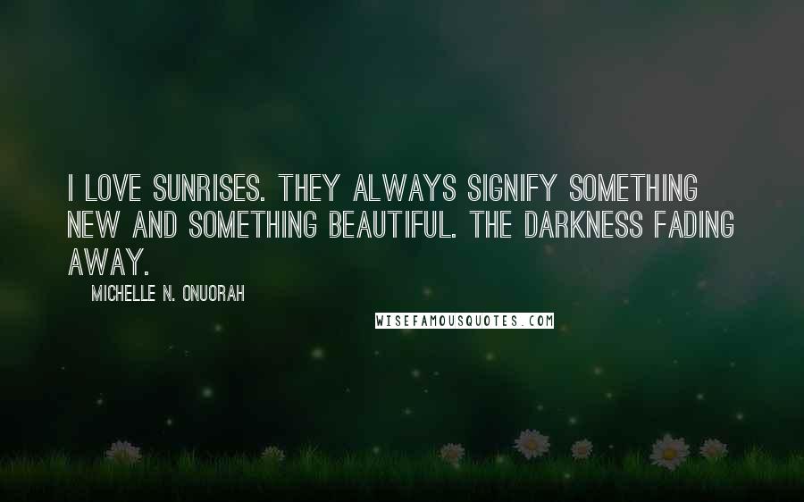 Michelle N. Onuorah Quotes: I love sunrises. They always signify something new and something beautiful. The darkness fading away.
