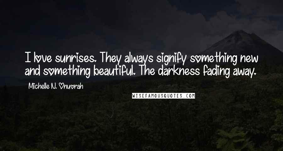 Michelle N. Onuorah Quotes: I love sunrises. They always signify something new and something beautiful. The darkness fading away.