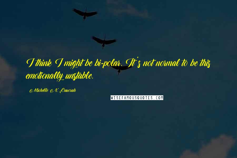 Michelle N. Onuorah Quotes: I think I might be bi-polar. It's not normal to be this emotionally unstable.